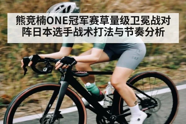 熊竞楠ONE冠军赛草量级卫冕战对阵日本选手战术打法与节奏分析
