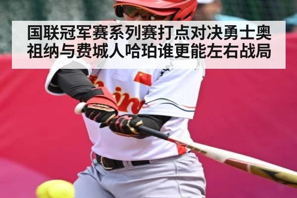 国联冠军赛系列赛打点对决勇士奥祖纳与费城人哈珀谁更能左右战局